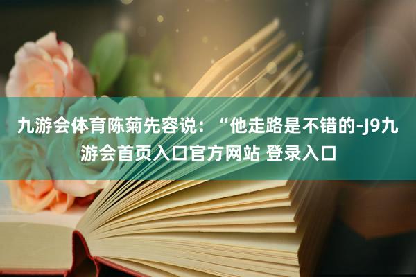 九游会体育陈菊先容说：“他走路是不错的-J9九游会首页入口官方网站 登录入口