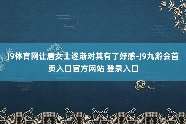 J9体育网让唐女士逐渐对其有了好感-J9九游会首页入口官方网站 登录入口