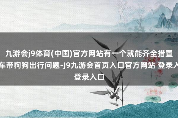 九游会j9体育(中国)官方网站有一个就能齐全措置开车带狗狗出行问题-J9九游会首页入口官方网站 登录入口
