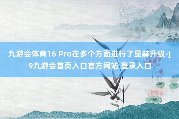 九游会体育16 Pro在多个方面进行了显赫升级-J9九游会首页入口官方网站 登录入口