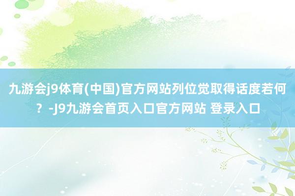 九游会j9体育(中国)官方网站列位觉取得话度若何？-J9九游会首页入口官方网站 登录入口