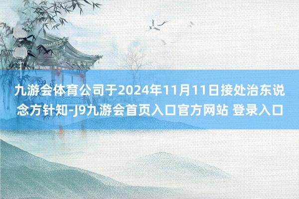 九游会体育公司于2024年11月11日接处治东说念方针知-J9九游会首页入口官方网站 登录入口