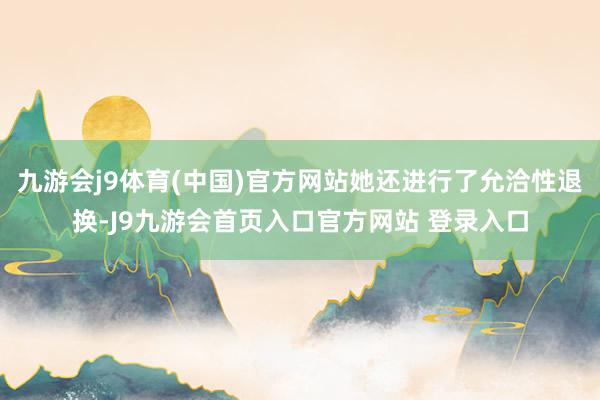 九游会j9体育(中国)官方网站她还进行了允洽性退换-J9九游会首页入口官方网站 登录入口