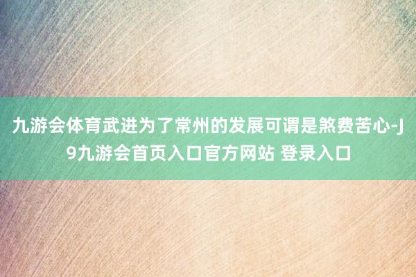 九游会体育武进为了常州的发展可谓是煞费苦心-J9九游会首页入口官方网站 登录入口