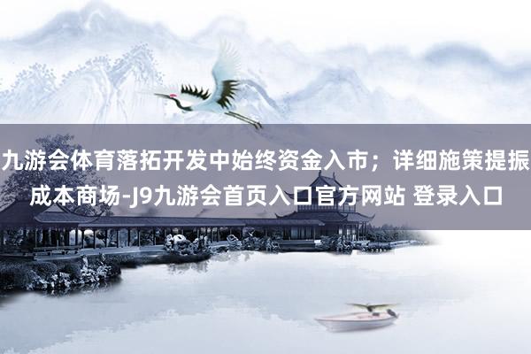 九游会体育落拓开发中始终资金入市；详细施策提振成本商场-J9九游会首页入口官方网站 登录入口