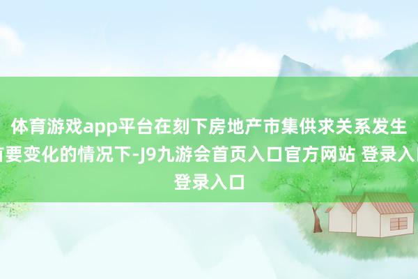 体育游戏app平台在刻下房地产市集供求关系发生首要变化的情况下-J9九游会首页入口官方网站 登录入口