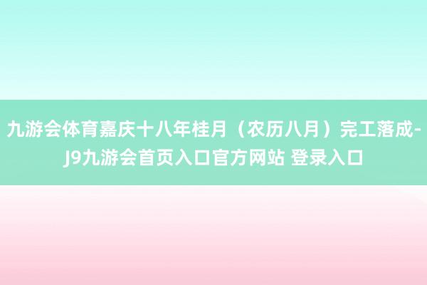 九游会体育嘉庆十八年桂月（农历八月）完工落成-J9九游会首页入口官方网站 登录入口