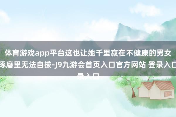 体育游戏app平台这也让她千里寂在不健康的男女琢磨里无法自拔-J9九游会首页入口官方网站 登录入口