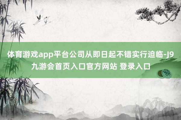 体育游戏app平台公司从即日起不错实行迫临-J9九游会首页入口官方网站 登录入口