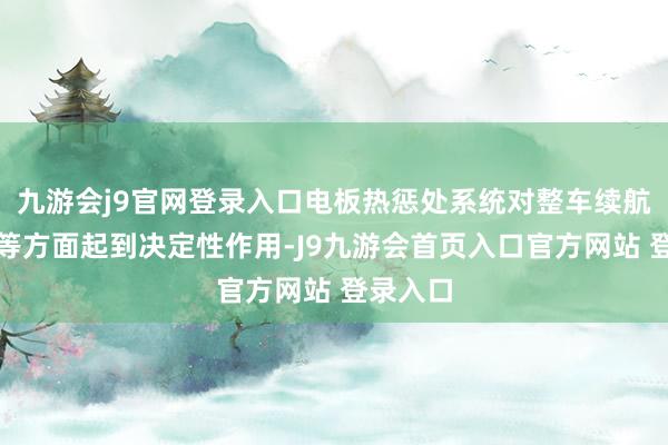 九游会j9官网登录入口电板热惩处系统对整车续航、安全等方面起到决定性作用-J9九游会首页入口官方网站 登录入口