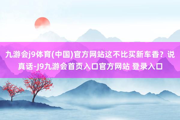 九游会j9体育(中国)官方网站这不比买新车香？说真话-J9九游会首页入口官方网站 登录入口