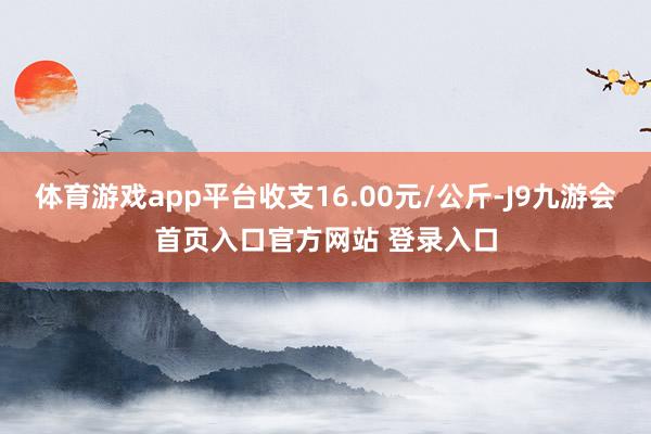 体育游戏app平台收支16.00元/公斤-J9九游会首页入口官方网站 登录入口