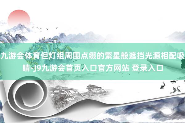 九游会体育但灯组周围点缀的繁星般遮挡光源相配吸睛-J9九游会首页入口官方网站 登录入口