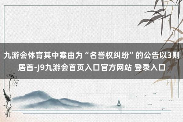 九游会体育其中案由为“名誉权纠纷”的公告以3则居首-J9九游会首页入口官方网站 登录入口