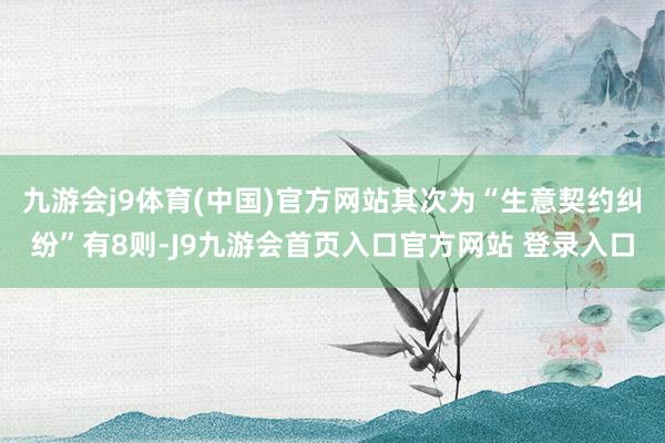 九游会j9体育(中国)官方网站其次为“生意契约纠纷”有8则-J9九游会首页入口官方网站 登录入口