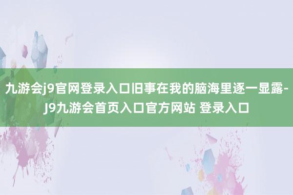 九游会j9官网登录入口旧事在我的脑海里逐一显露-J9九游会首页入口官方网站 登录入口