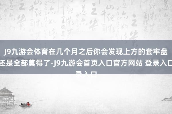 J9九游会体育在几个月之后你会发现上方的套牢盘还是全部莫得了-J9九游会首页入口官方网站 登录入口