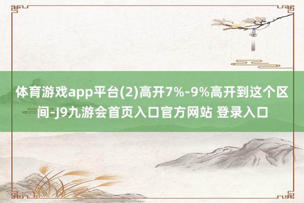 体育游戏app平台(2)高开7%-9%高开到这个区间-J9九游会首页入口官方网站 登录入口
