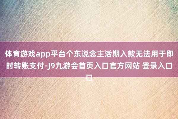 体育游戏app平台个东说念主活期入款无法用于即时转账支付-J9九游会首页入口官方网站 登录入口