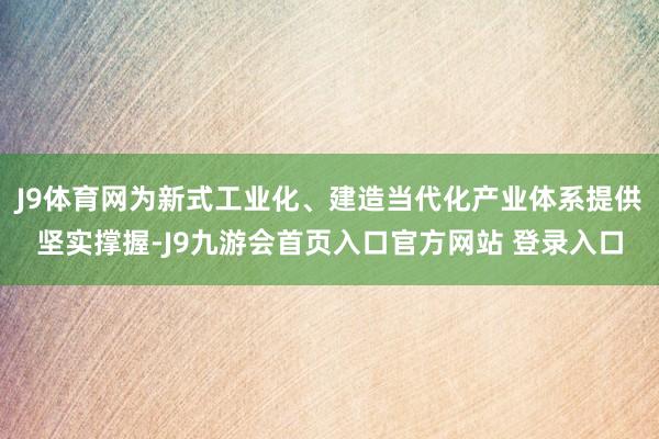 J9体育网为新式工业化、建造当代化产业体系提供坚实撑握-J9九游会首页入口官方网站 登录入口