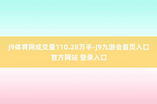 J9体育网成交量110.28万手-J9九游会首页入口官方网站 登录入口