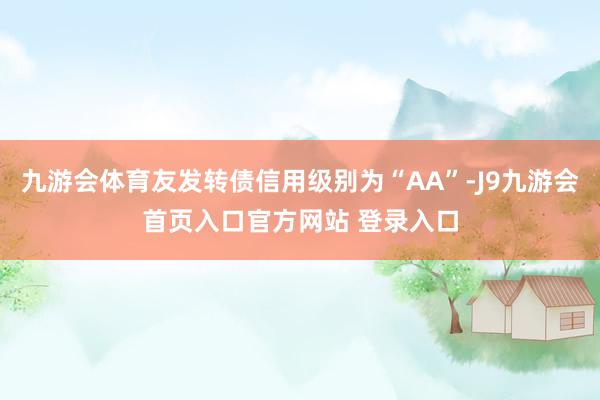 九游会体育友发转债信用级别为“AA”-J9九游会首页入口官方网站 登录入口