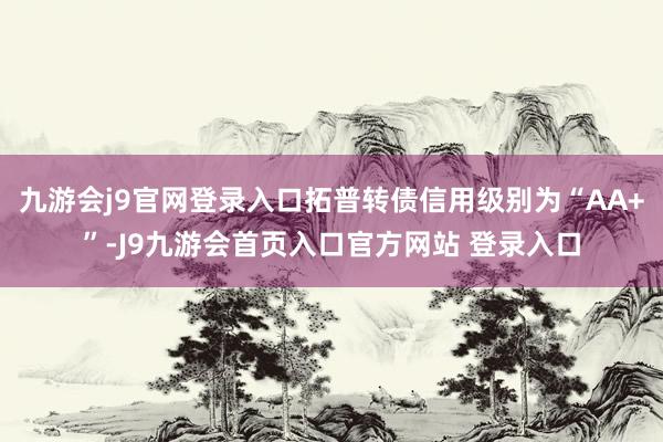九游会j9官网登录入口拓普转债信用级别为“AA+”-J9九游会首页入口官方网站 登录入口