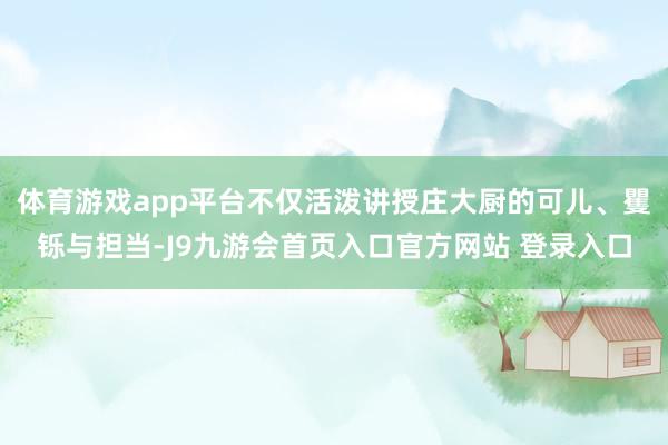 体育游戏app平台不仅活泼讲授庄大厨的可儿、矍铄与担当-J9九游会首页入口官方网站 登录入口