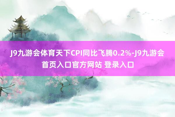 J9九游会体育天下CPI同比飞腾0.2%-J9九游会首页入口官方网站 登录入口