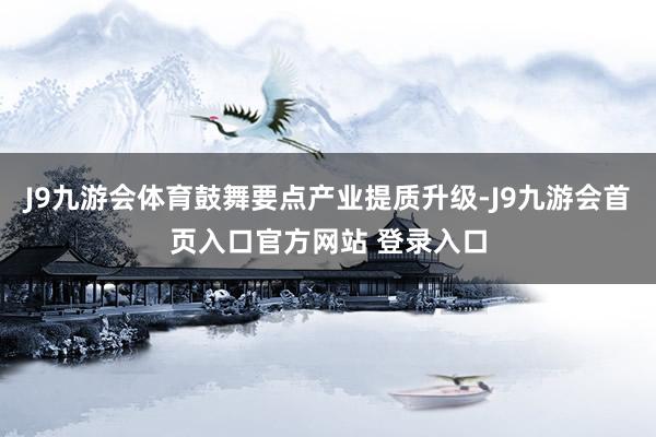 J9九游会体育鼓舞要点产业提质升级-J9九游会首页入口官方网站 登录入口