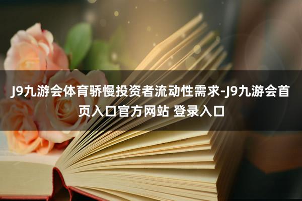 J9九游会体育骄慢投资者流动性需求-J9九游会首页入口官方网站 登录入口