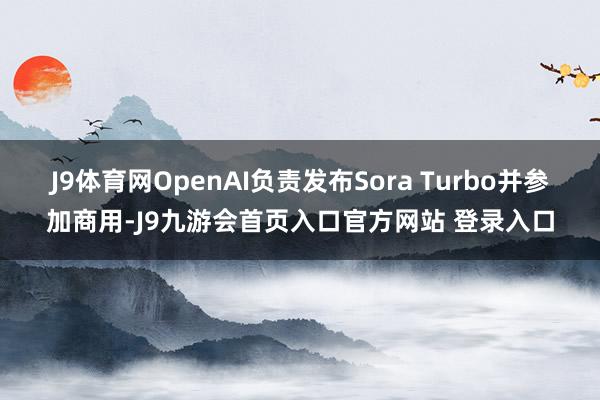 J9体育网OpenAI负责发布Sora Turbo并参加商用-J9九游会首页入口官方网站 登录入口