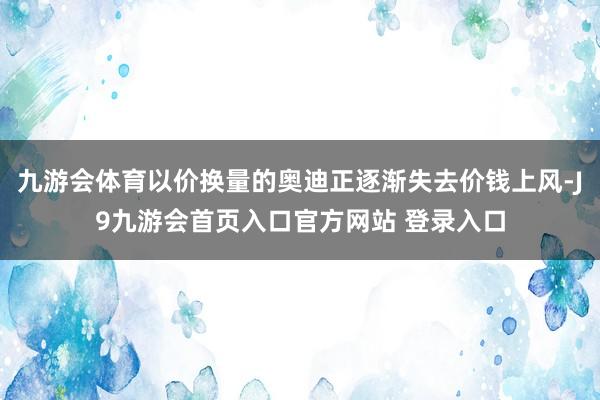 九游会体育以价换量的奥迪正逐渐失去价钱上风-J9九游会首页入口官方网站 登录入口