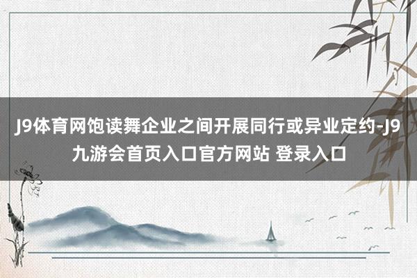 J9体育网饱读舞企业之间开展同行或异业定约-J9九游会首页入口官方网站 登录入口