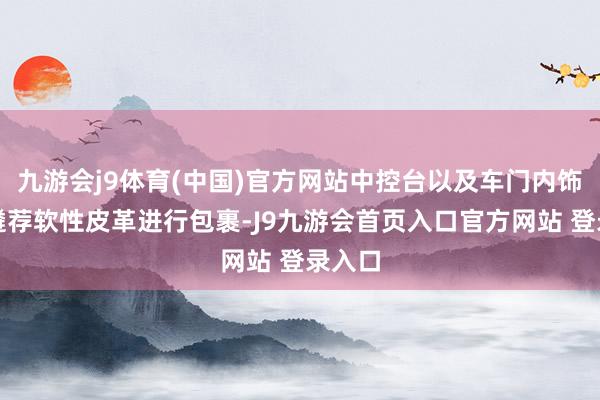 九游会j9体育(中国)官方网站中控台以及车门内饰板皆遴荐软性皮革进行包裹-J9九游会首页入口官方网站 登录入口