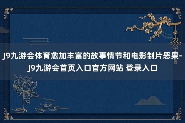 J9九游会体育愈加丰富的故事情节和电影制片恶果-J9九游会首页入口官方网站 登录入口