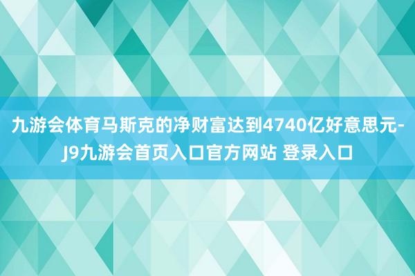九游会体育马斯克的净财富达到4740亿好意思元-J9九游会首页入口官方网站 登录入口