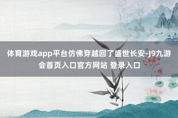 体育游戏app平台仿佛穿越回了盛世长安-J9九游会首页入口官方网站 登录入口