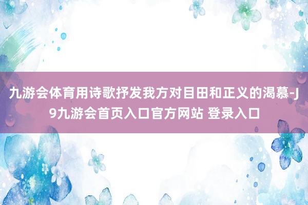 九游会体育用诗歌抒发我方对目田和正义的渴慕-J9九游会首页入口官方网站 登录入口