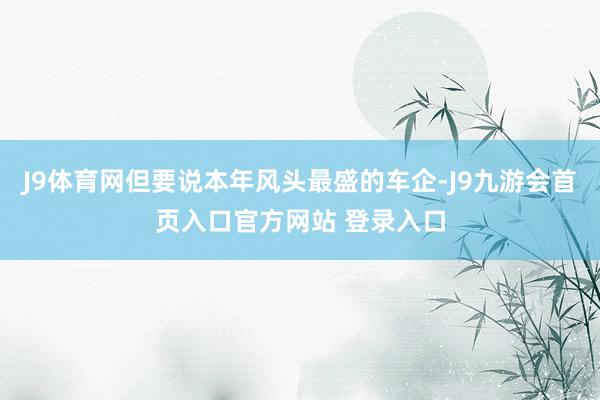 J9体育网但要说本年风头最盛的车企-J9九游会首页入口官方网站 登录入口