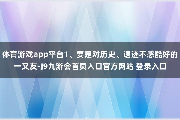 体育游戏app平台1、要是对历史、遗迹不感酷好的一又友-J9九游会首页入口官方网站 登录入口