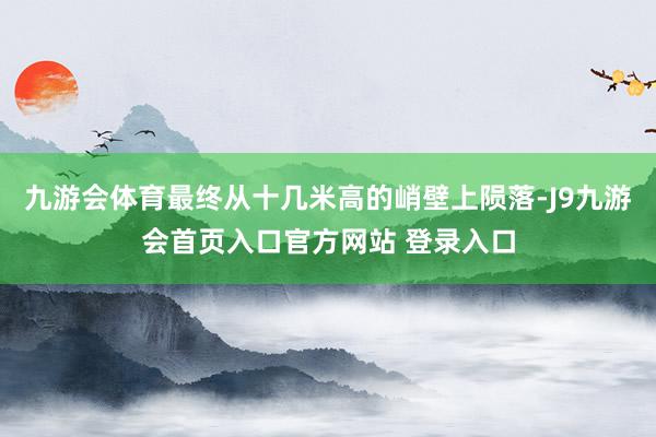 九游会体育最终从十几米高的峭壁上陨落-J9九游会首页入口官方网站 登录入口