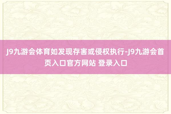 J9九游会体育如发现存害或侵权执行-J9九游会首页入口官方网站 登录入口