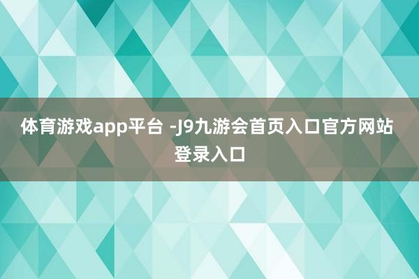 体育游戏app平台 -J9九游会首页入口官方网站 登录入口