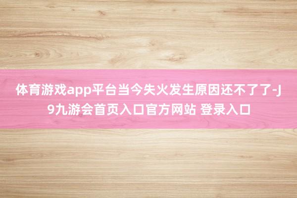 体育游戏app平台　　当今失火发生原因还不了了-J9九游会首页入口官方网站 登录入口