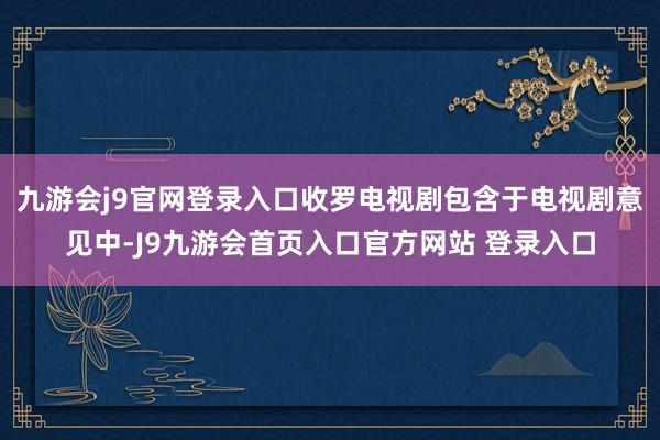 九游会j9官网登录入口收罗电视剧包含于电视剧意见中-J9九游会首页入口官方网站 登录入口