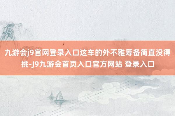 九游会j9官网登录入口这车的外不雅筹备简直没得挑-J9九游会首页入口官方网站 登录入口
