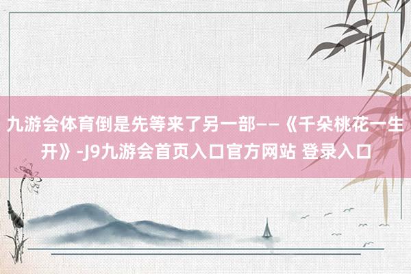 九游会体育倒是先等来了另一部——《千朵桃花一生开》-J9九游会首页入口官方网站 登录入口