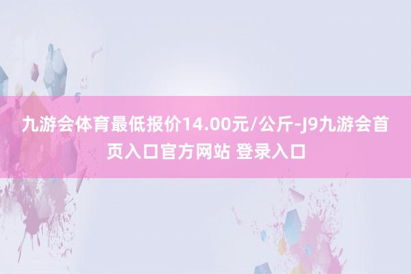 九游会体育最低报价14.00元/公斤-J9九游会首页入口官方网站 登录入口