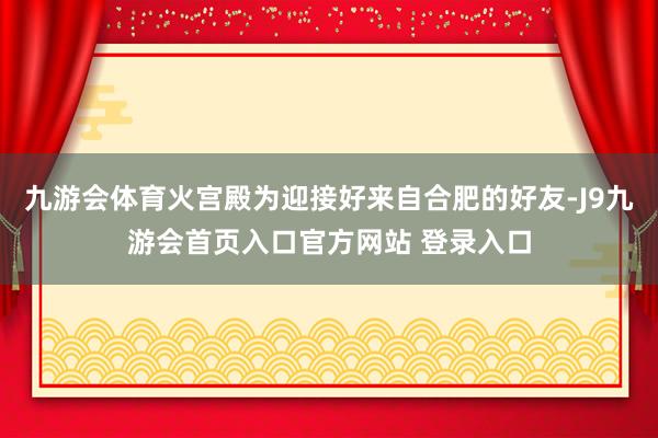 九游会体育火宫殿为迎接好来自合肥的好友-J9九游会首页入口官方网站 登录入口